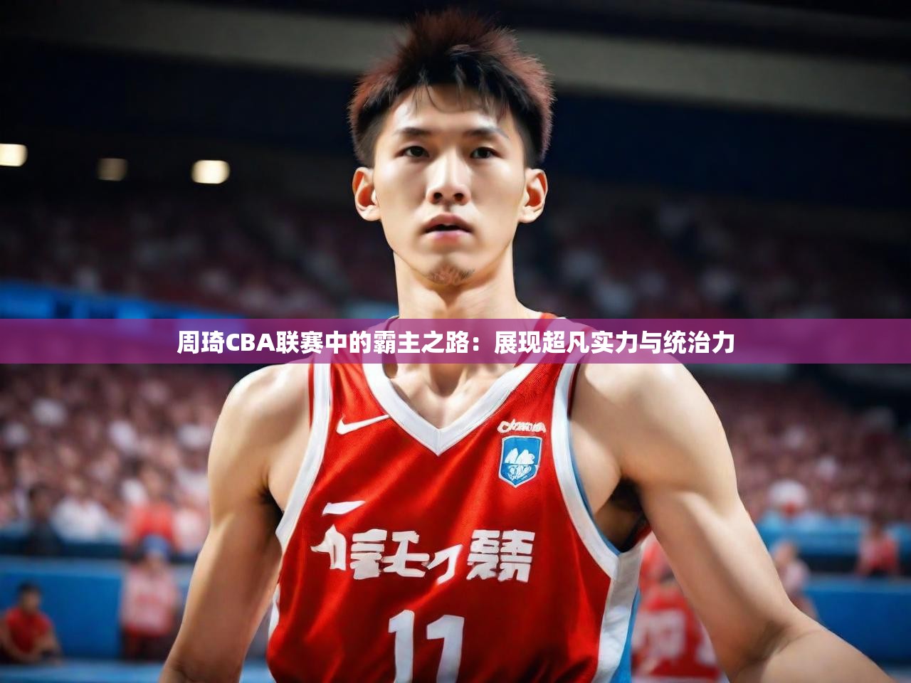 周琦CBA联赛中的霸主之路：展现超凡实力与统治力