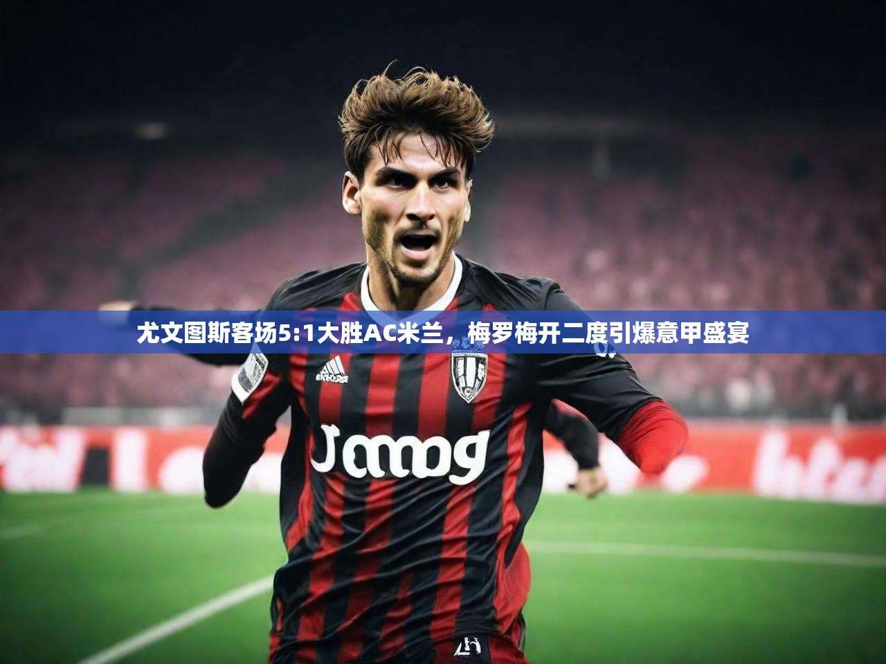 尤文图斯客场5:1大胜AC米兰，梅罗梅开二度引爆意甲盛宴