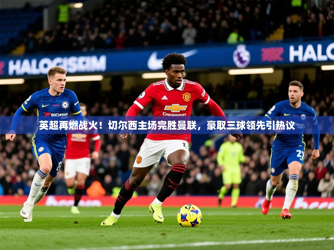 英超再燃战火！切尔西主场完胜曼联，豪取三球领先引热议