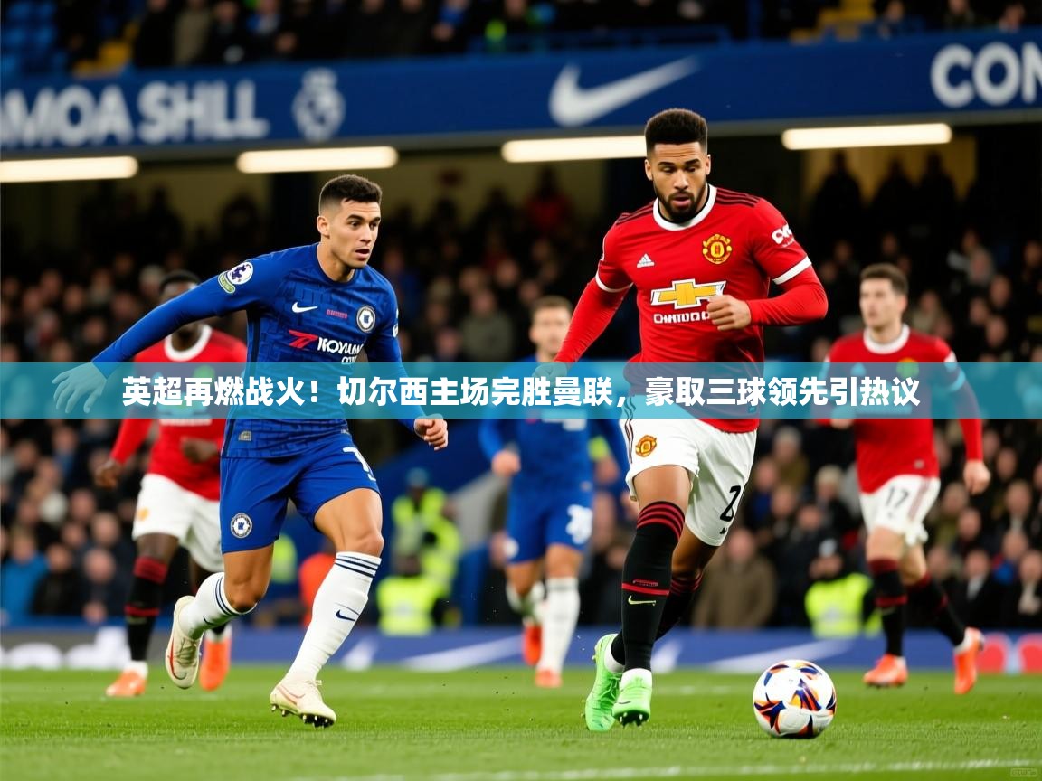 英超再燃战火！切尔西主场完胜曼联，豪取三球领先引热议