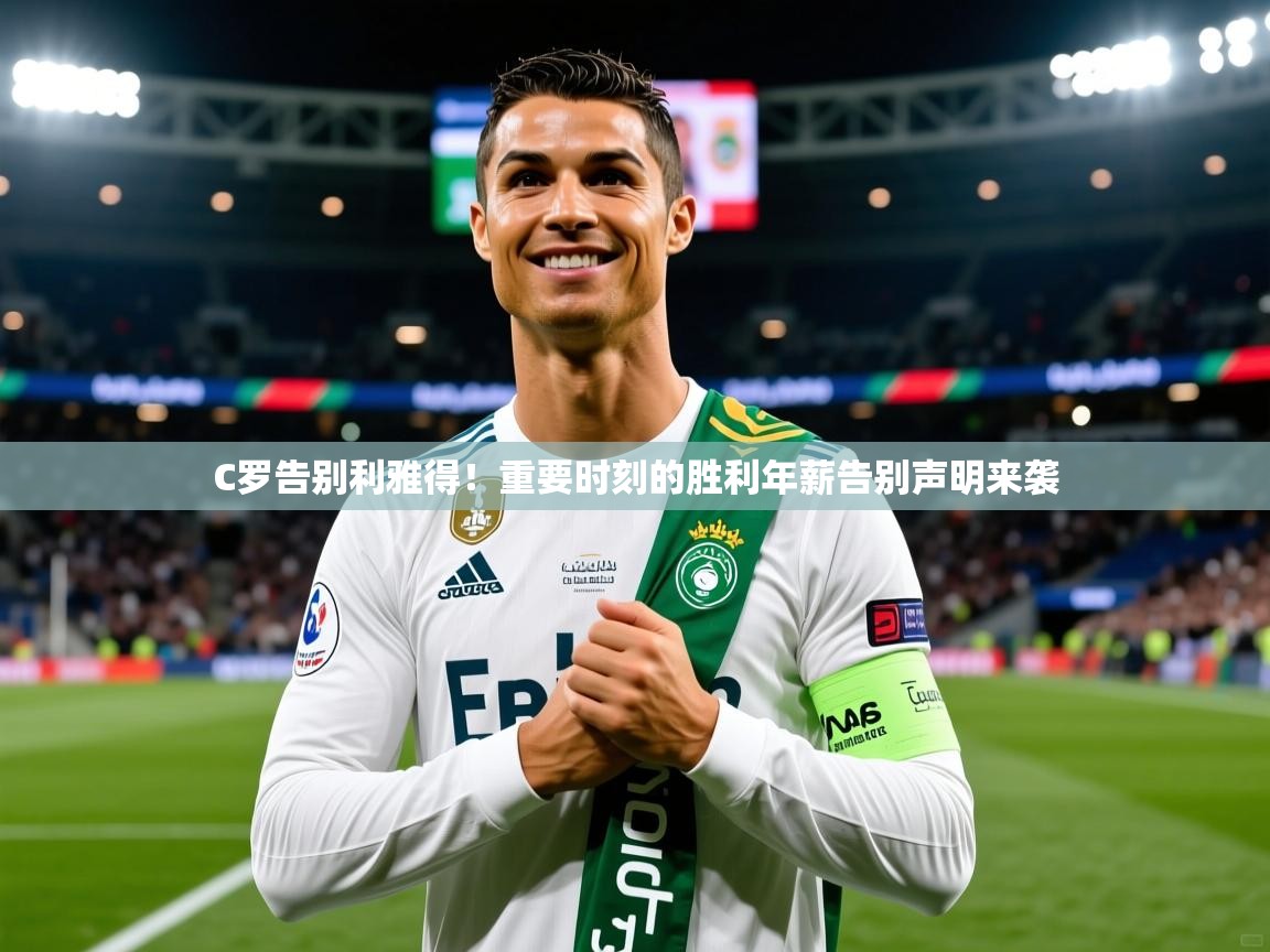 C罗告别利雅得！重要时刻的胜利年薪告别声明来袭