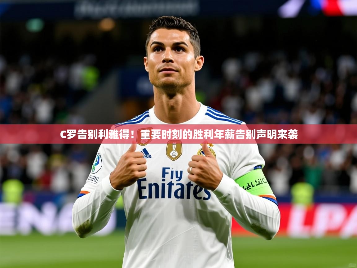 C罗告别利雅得！重要时刻的胜利年薪告别声明来袭