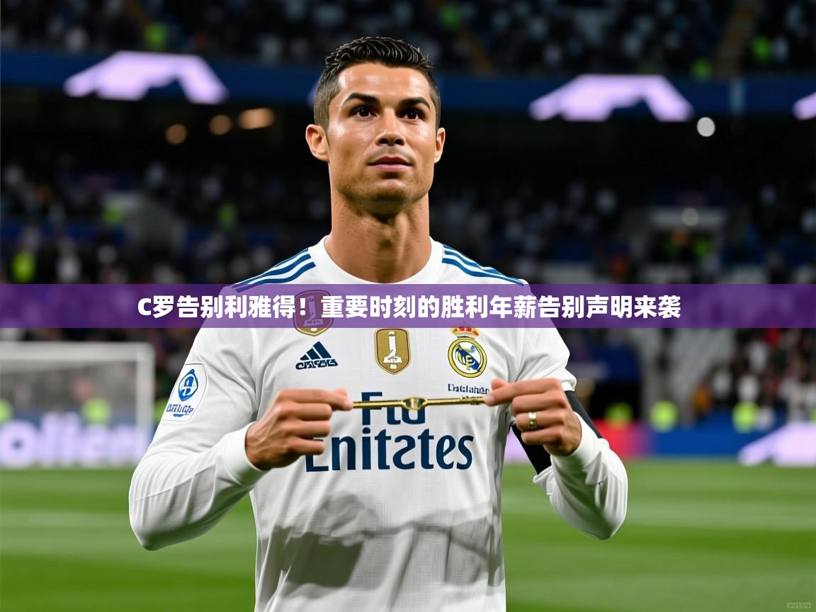 C罗告别利雅得！重要时刻的胜利年薪告别声明来袭