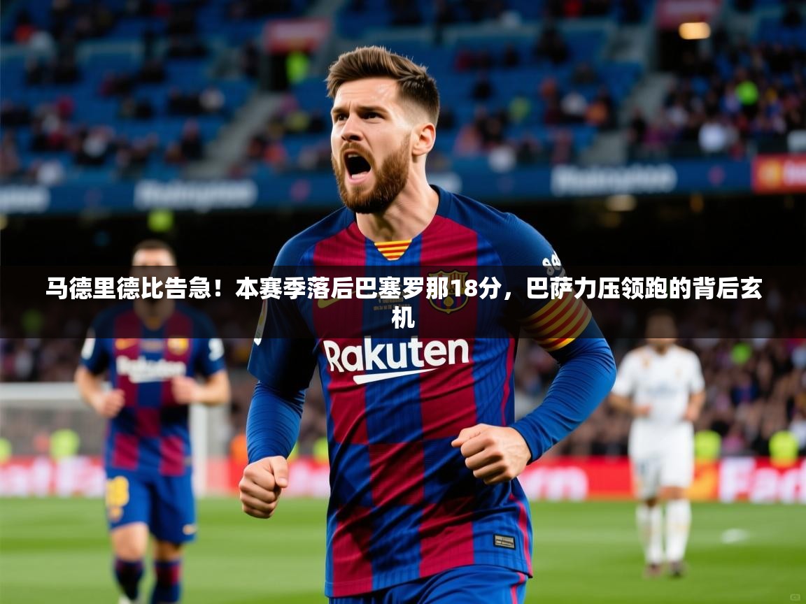 马德里德比告急！本赛季落后巴塞罗那18分，巴萨力压领跑的背后玄机