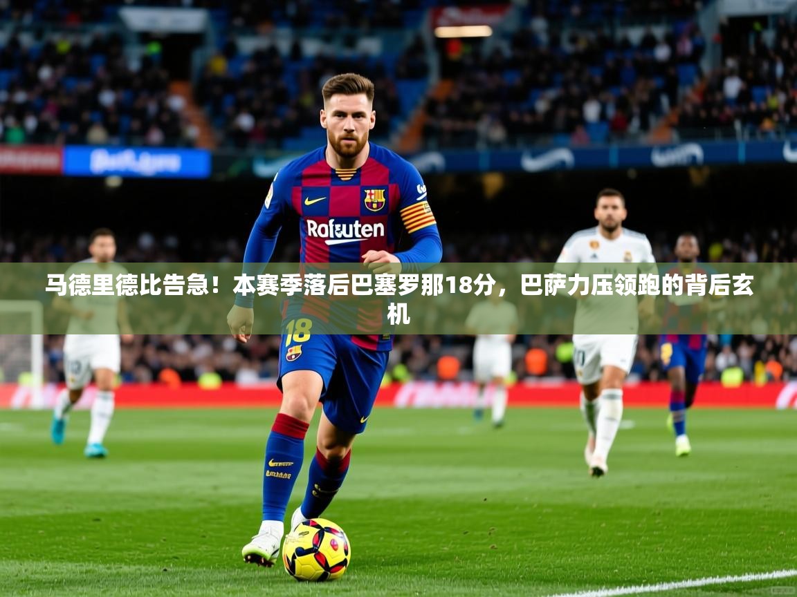 马德里德比告急！本赛季落后巴塞罗那18分，巴萨力压领跑的背后玄机