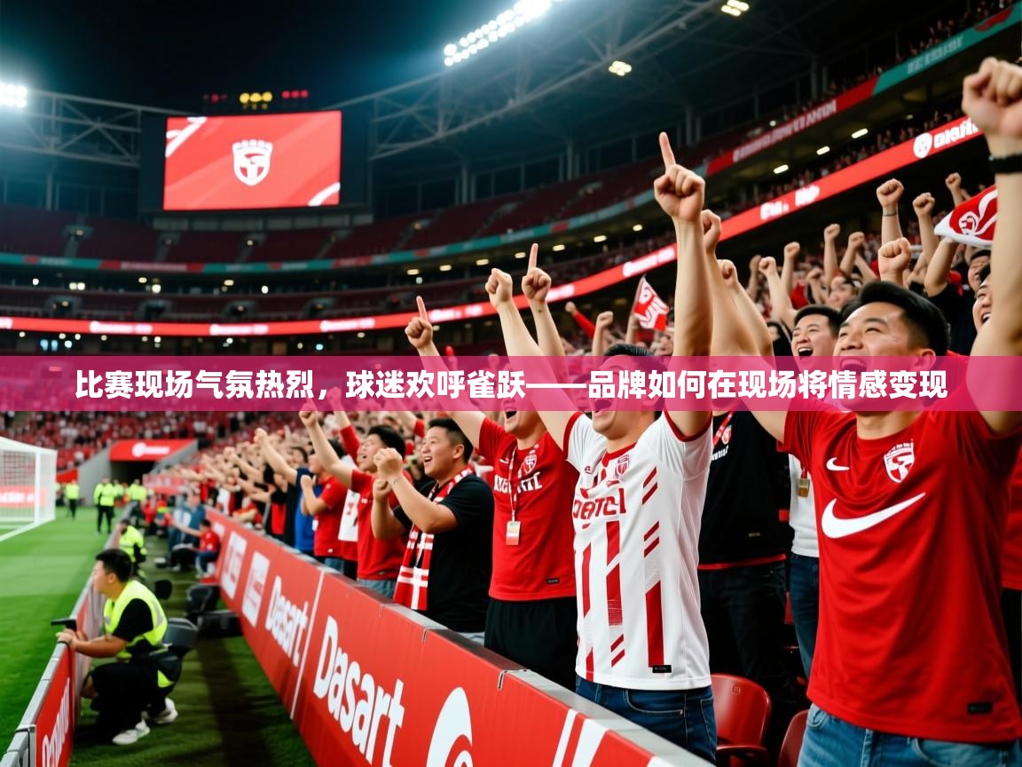 比赛现场气氛热烈，球迷欢呼雀跃——品牌如何在现场将情感变现