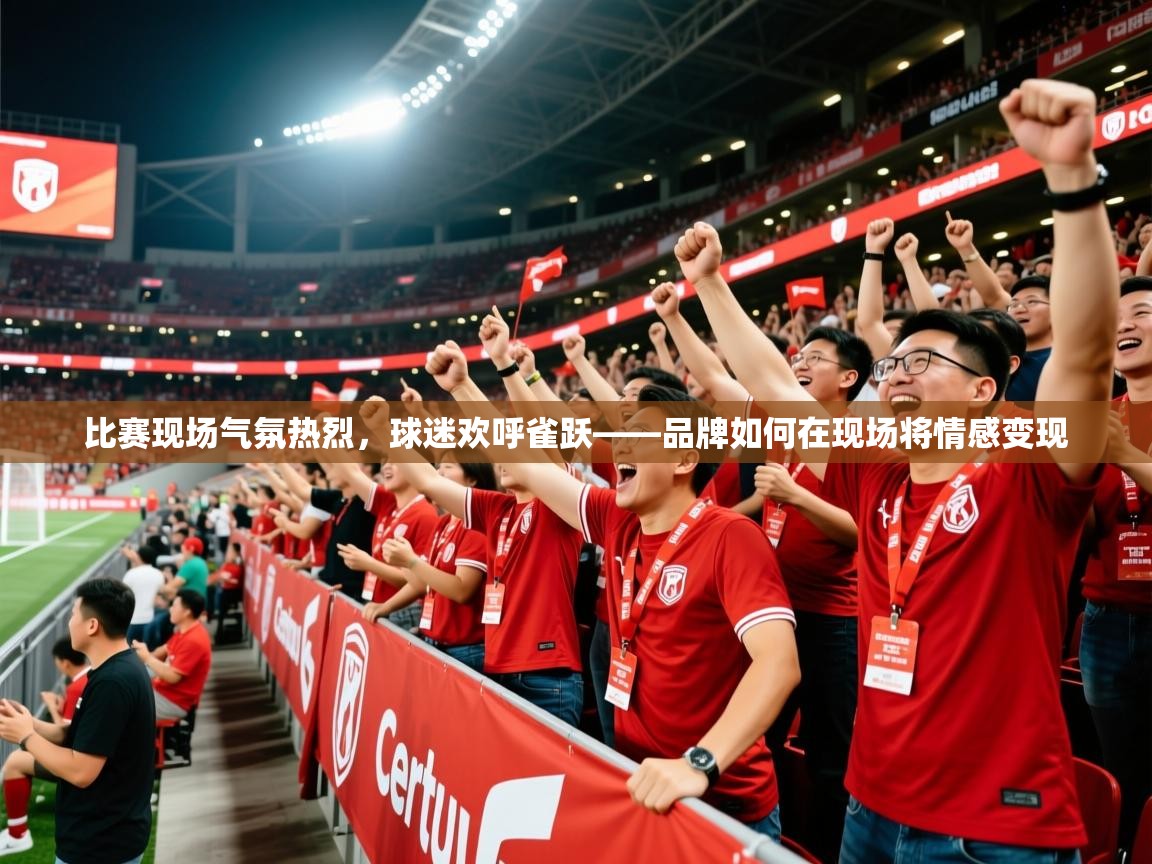 比赛现场气氛热烈，球迷欢呼雀跃——品牌如何在现场将情感变现