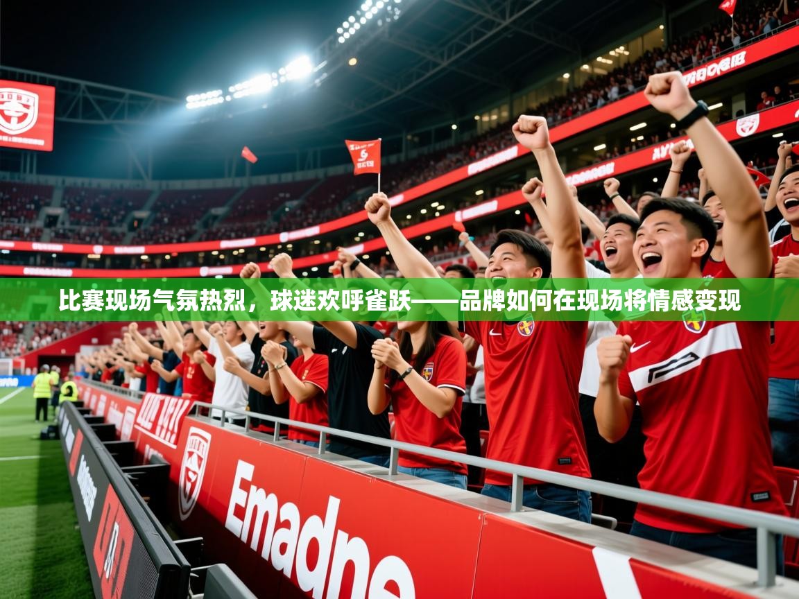 比赛现场气氛热烈，球迷欢呼雀跃——品牌如何在现场将情感变现