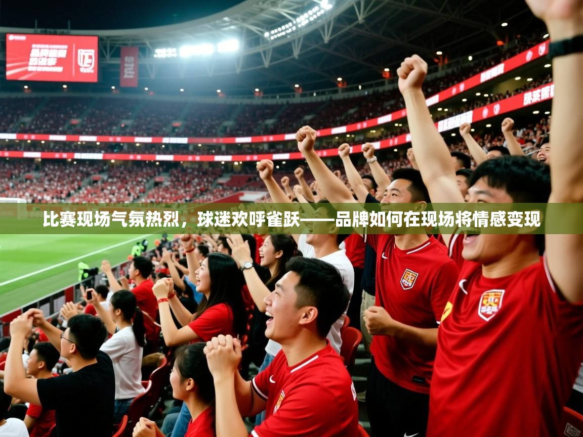 比赛现场气氛热烈，球迷欢呼雀跃——品牌如何在现场将情感变现