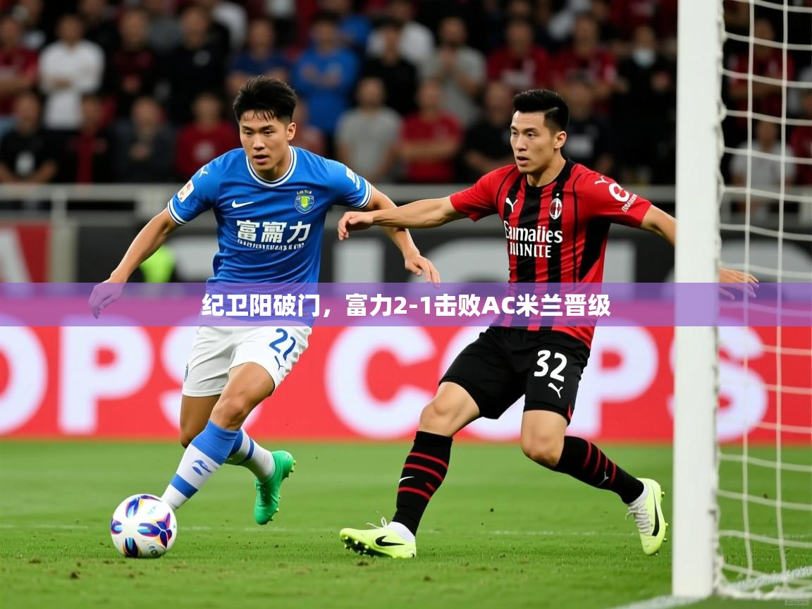 纪卫阳破门,富力2-1击败AC米兰晋级 纪卫阳破门,富力2-1击败AC米兰晋级
