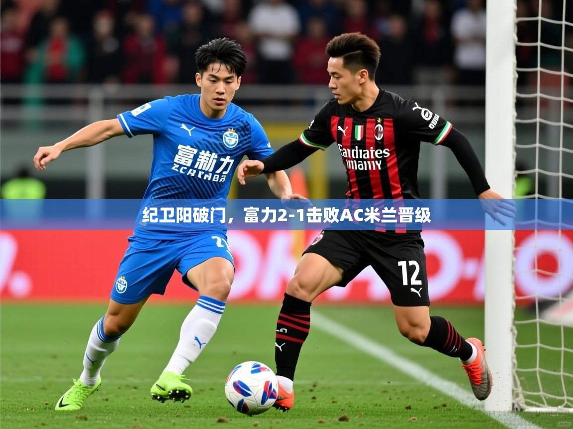 纪卫阳破门,富力2-1击败AC米兰晋级 纪卫阳破门,富力2-1击败AC米兰晋级