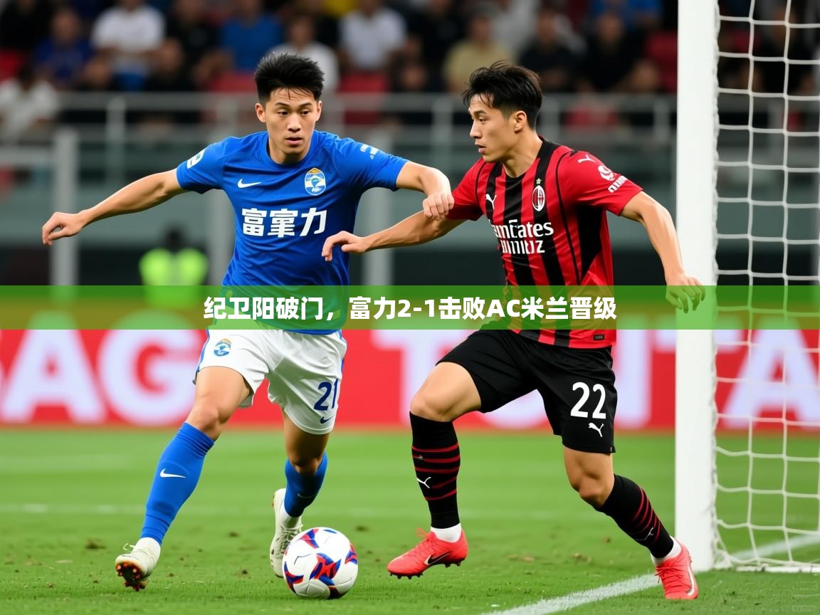 纪卫阳破门,富力2-1击败AC米兰晋级 纪卫阳破门,富力2-1击败AC米兰晋级