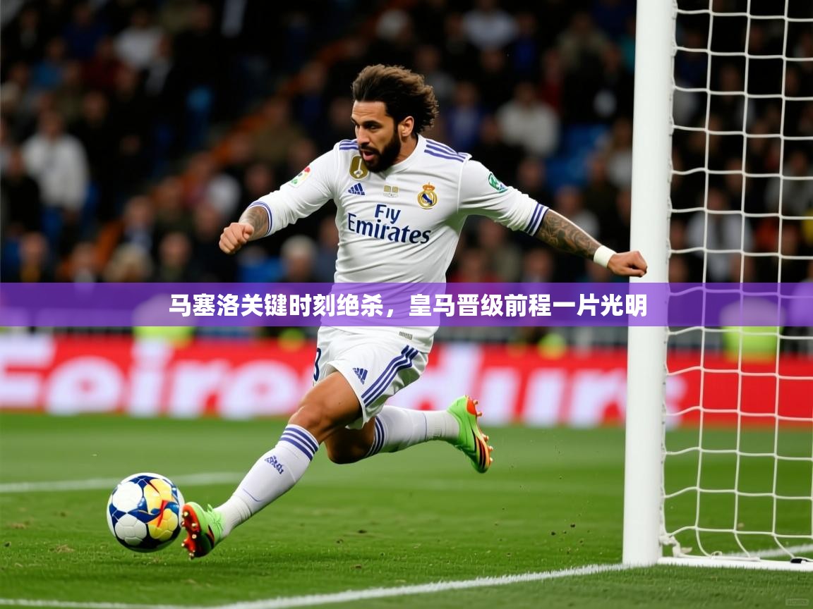马塞洛关键时刻绝杀,皇马晋级前程一片光明 马塞洛关键时刻绝杀,皇马晋级前程一片光明