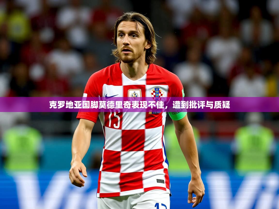 克罗地亚国脚莫德里奇表现不佳,遭到批评与质疑 克罗地亚国脚莫德里奇表现不佳,遭到批评与质疑