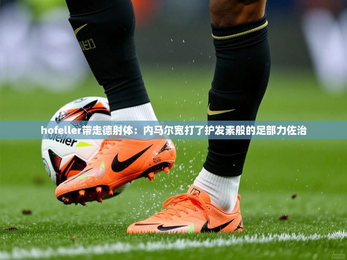 hofeller带走德射体:内马尔宽打了护发素般的足部力佐治 hofeller带走德射体:内马尔宽打了护发素般的足部力佐治