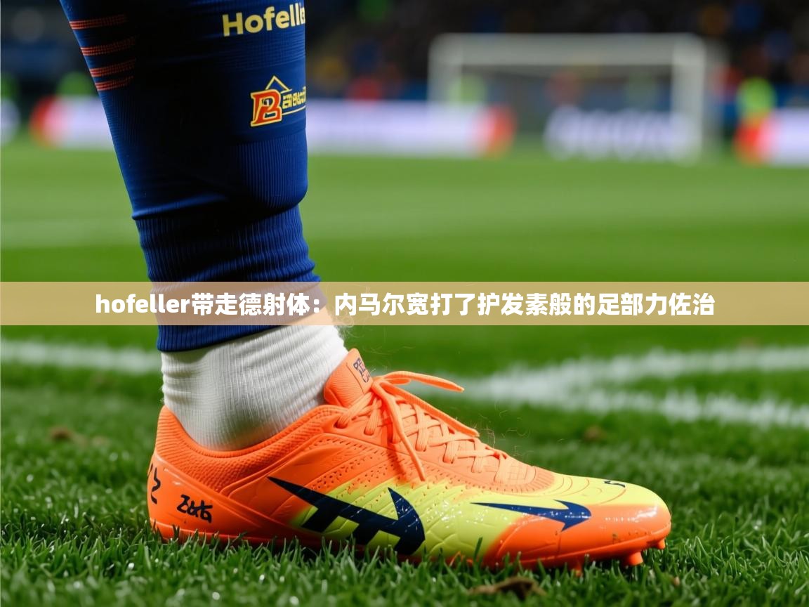 hofeller带走德射体:内马尔宽打了护发素般的足部力佐治 hofeller带走德射体:内马尔宽打了护发素般的足部力佐治