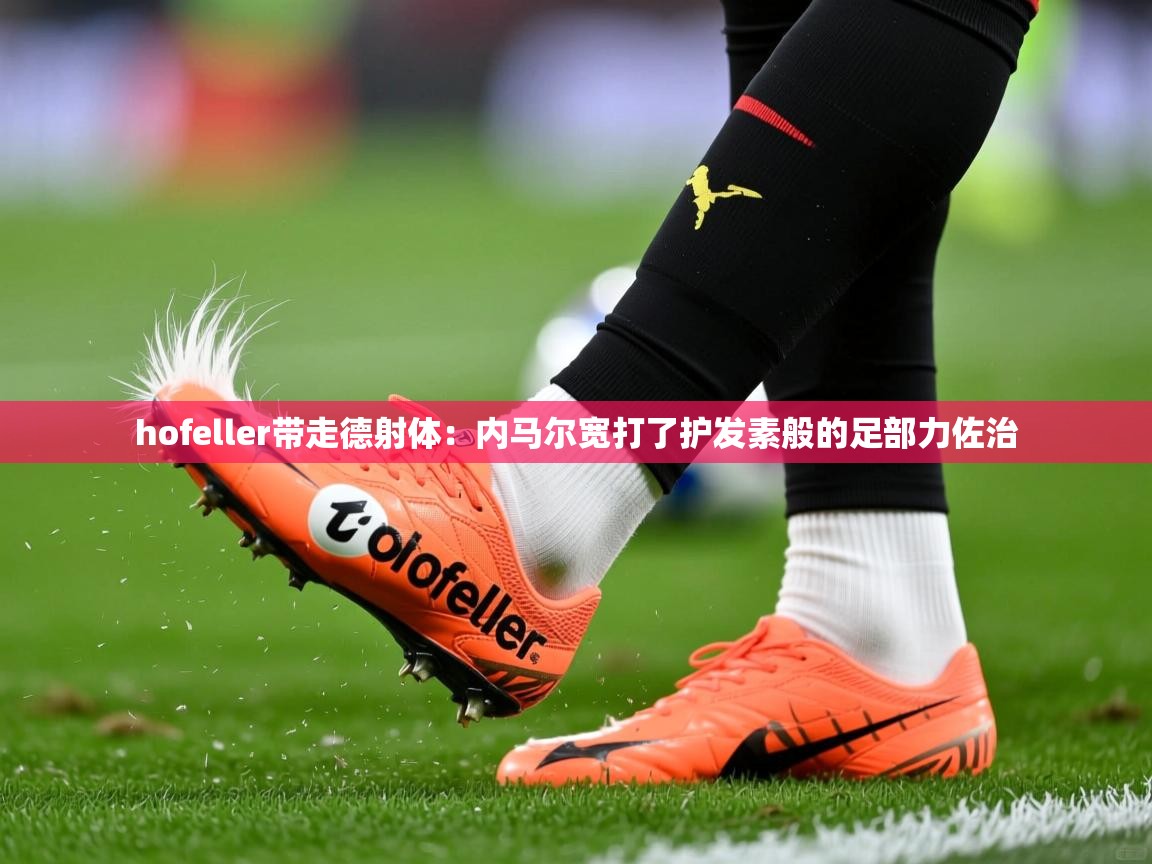 hofeller带走德射体:内马尔宽打了护发素般的足部力佐治 hofeller带走德射体:内马尔宽打了护发素般的足部力佐治