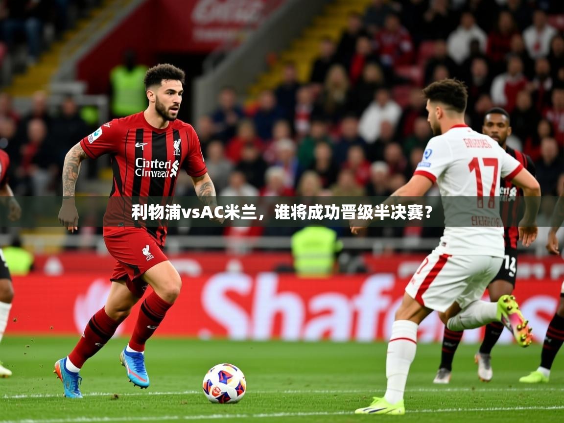 利物浦vsAC米兰,谁将成功晋级半决赛? 利物浦vsAC米兰,谁将成功晋级半决赛?