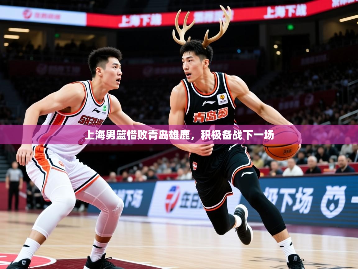 上海男篮惜败青岛雄鹿,积极备战下一场 上海男篮惜败青岛雄鹿,积极备战下一场