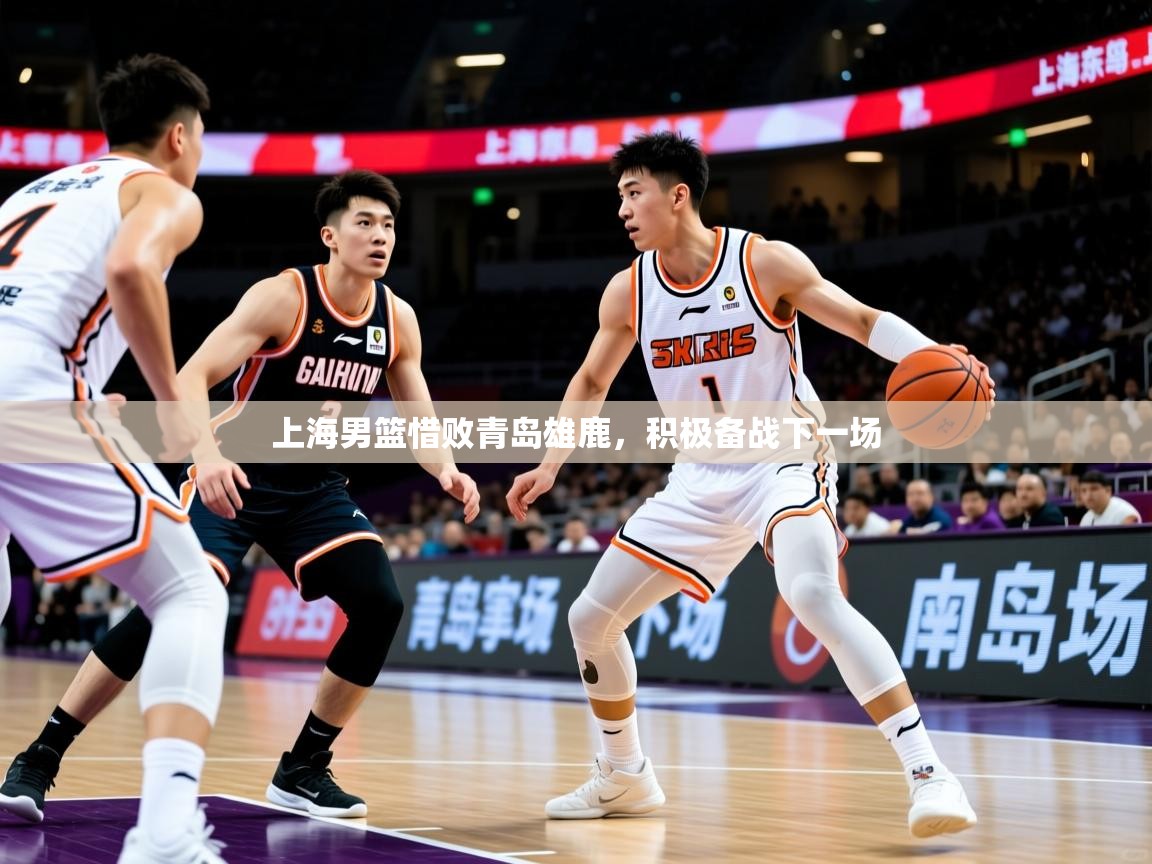 上海男篮惜败青岛雄鹿,积极备战下一场 上海男篮惜败青岛雄鹿,积极备战下一场