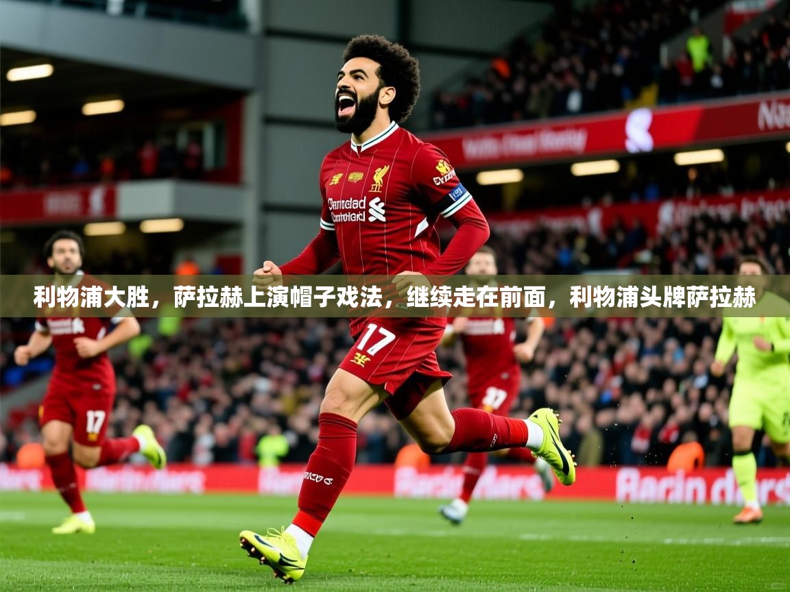 利物浦大胜,萨拉赫上演帽子戏法,继续走在前面,利物浦头牌萨拉赫 利物浦大胜,萨拉赫上演帽子戏法,继续走在前面,利物浦头牌萨拉赫