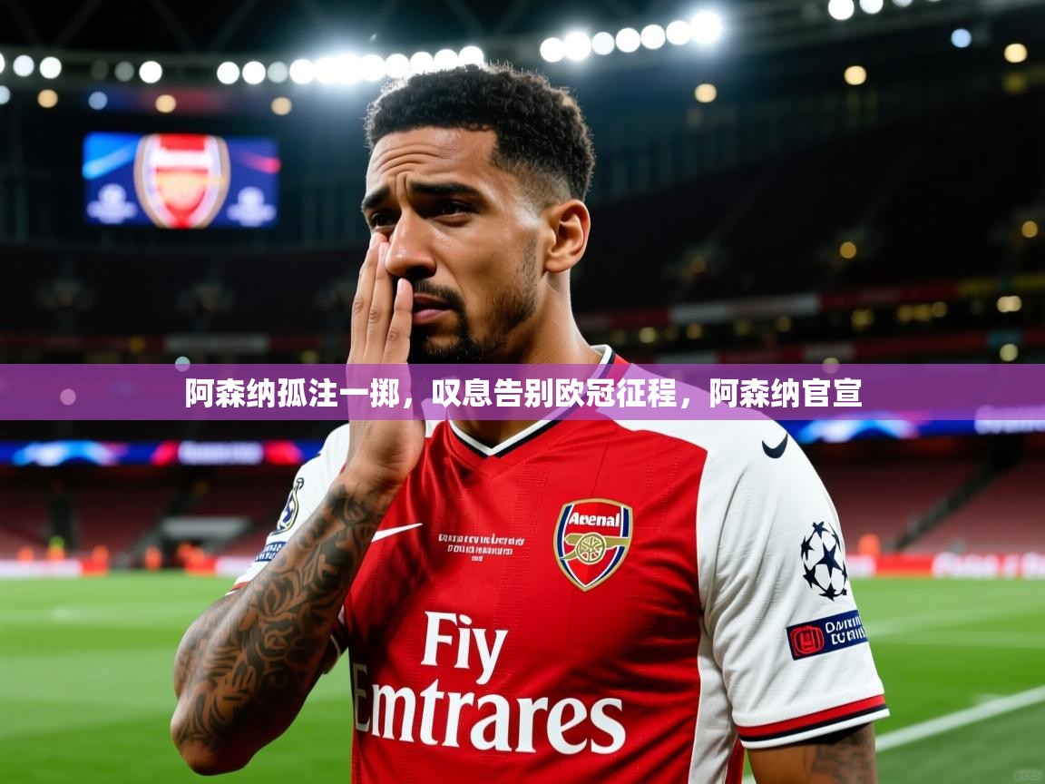 阿森纳孤注一掷，叹息告别欧冠征程，阿森纳官宣