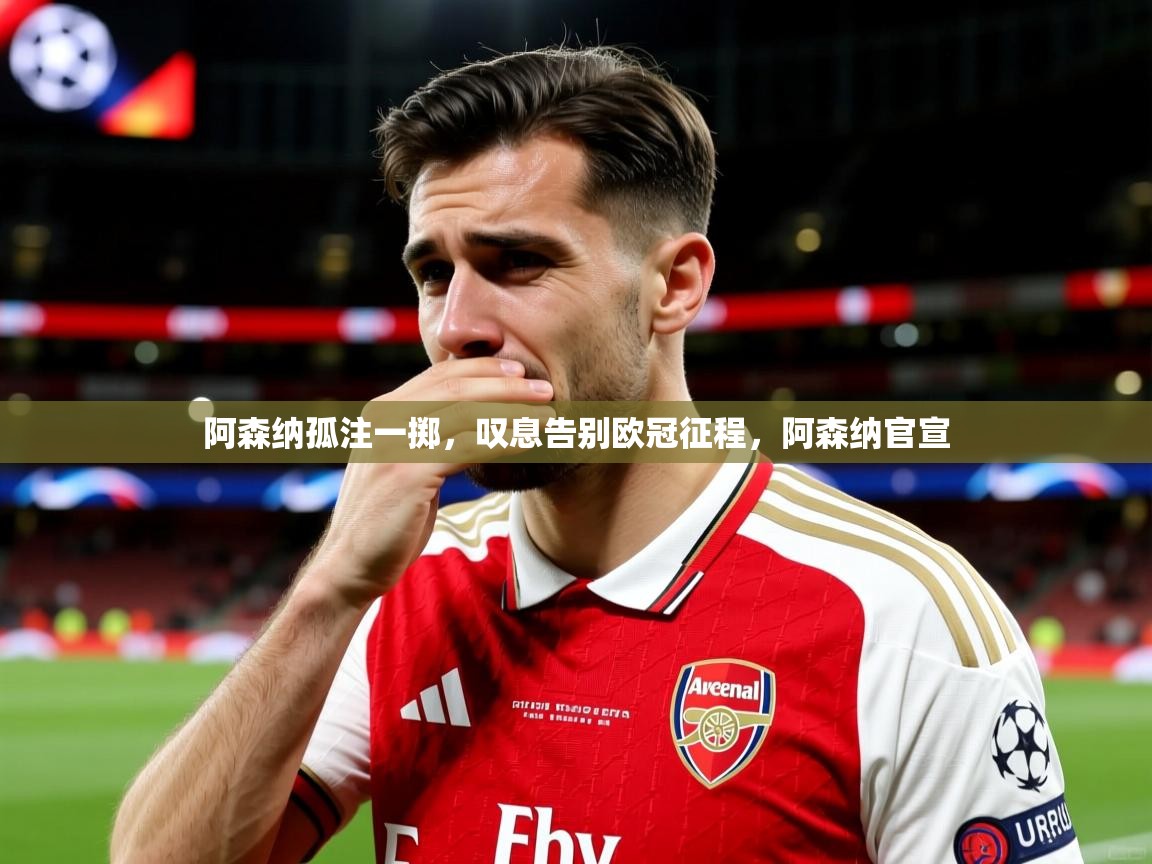 阿森纳孤注一掷，叹息告别欧冠征程，阿森纳官宣