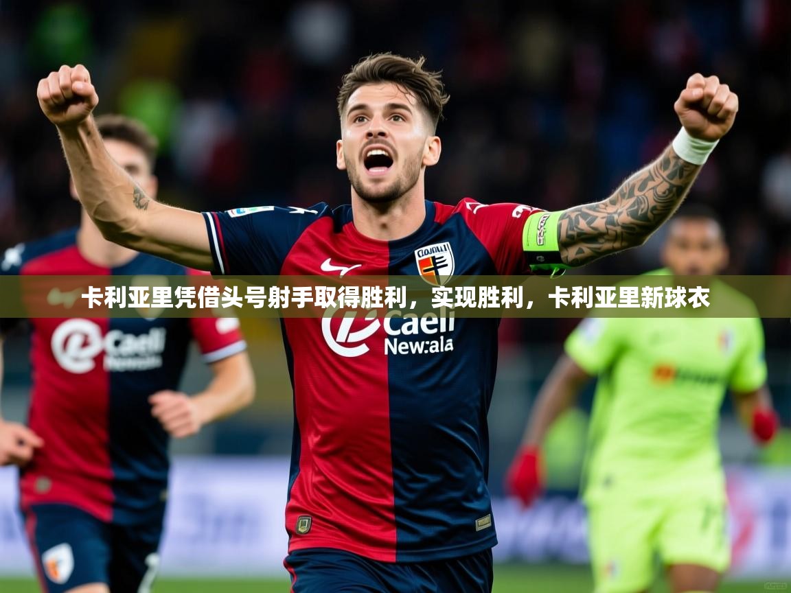卡利亚里凭借头号射手取得胜利，实现胜利，卡利亚里新球衣