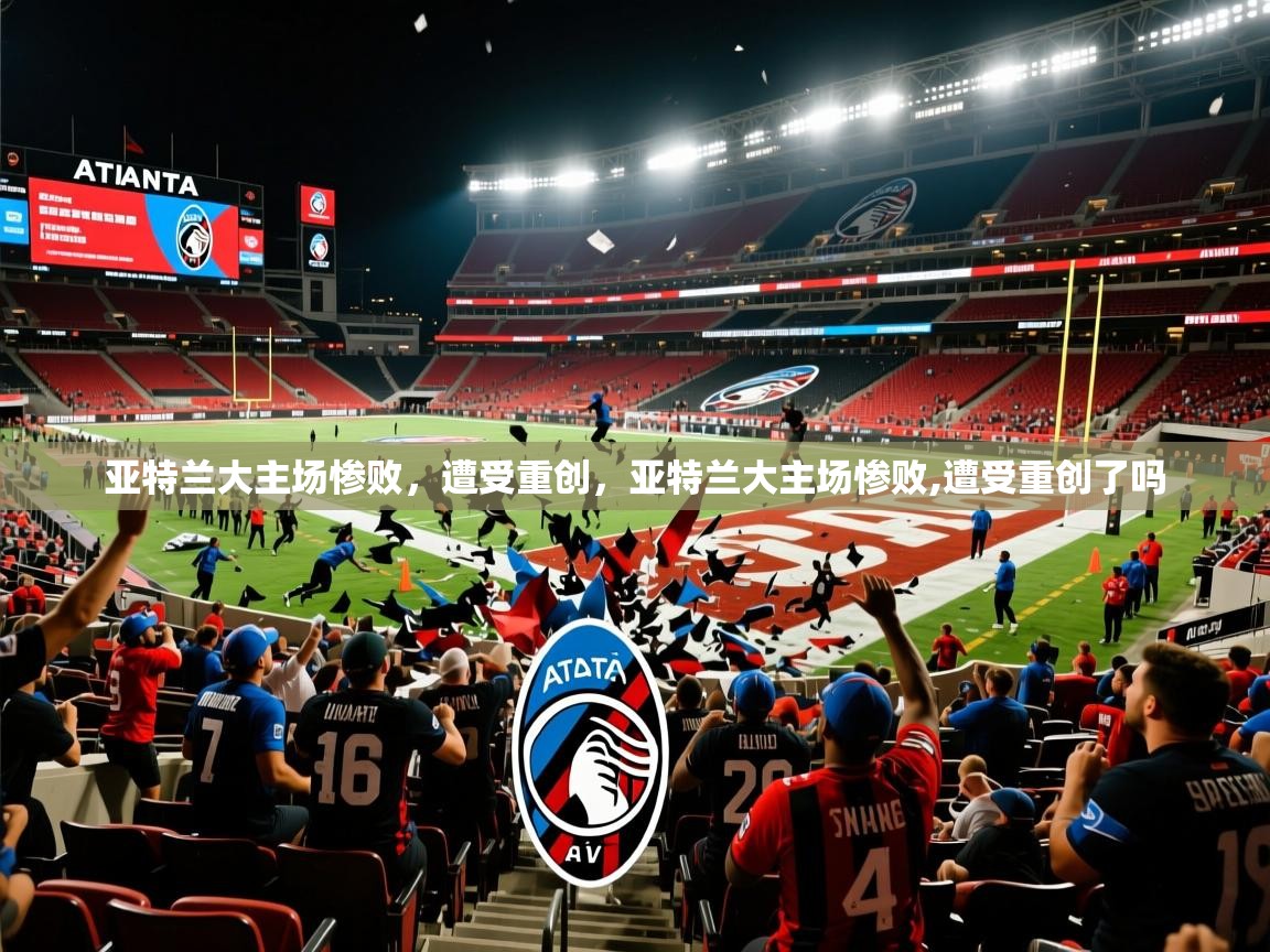 亚特兰大主场惨败，遭受重创，亚特兰大主场惨败,遭受重创了吗