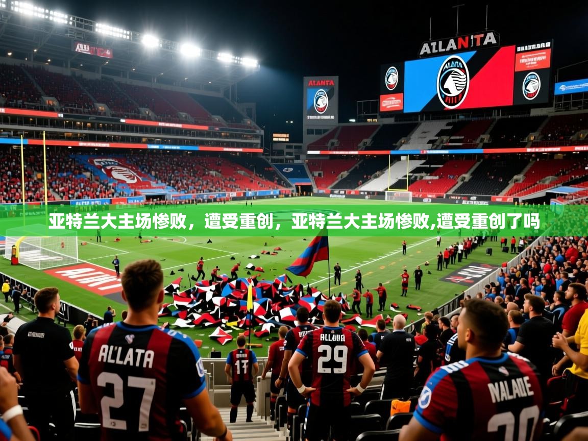 亚特兰大主场惨败，遭受重创，亚特兰大主场惨败,遭受重创了吗