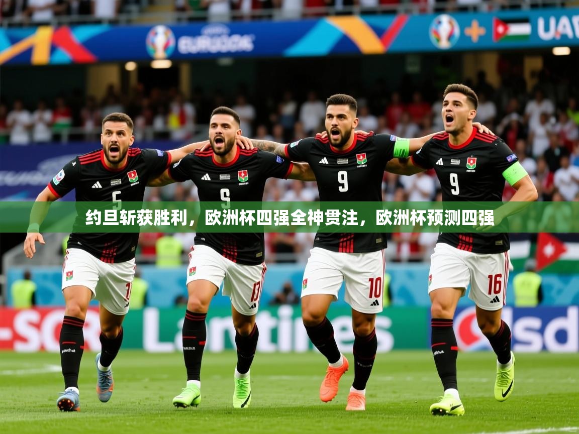 约旦斩获胜利，欧洲杯四强全神贯注，欧洲杯预测四强
