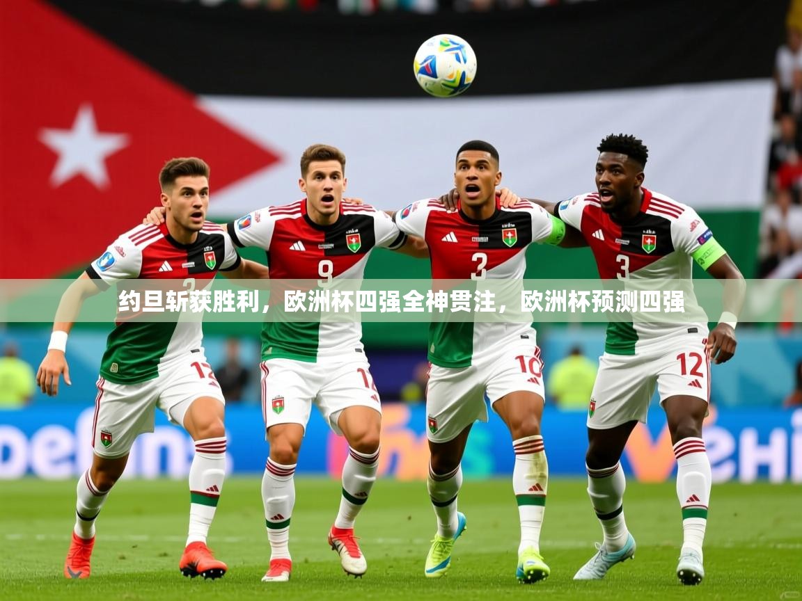 约旦斩获胜利，欧洲杯四强全神贯注，欧洲杯预测四强