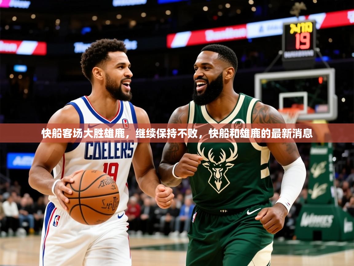 快船客场大胜雄鹿，继续保持不败，快船和雄鹿的最新消息