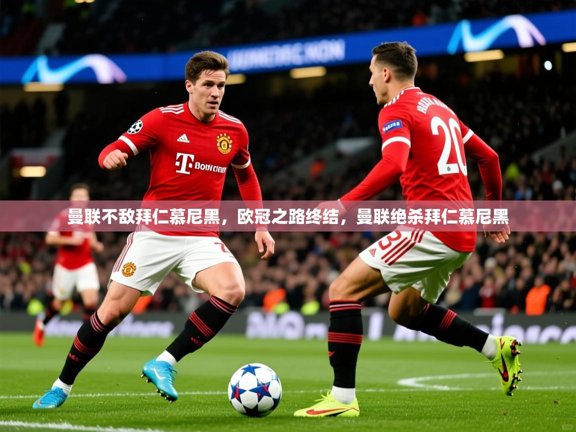 曼联不敌拜仁慕尼黑，欧冠之路终结，曼联绝杀拜仁慕尼黑