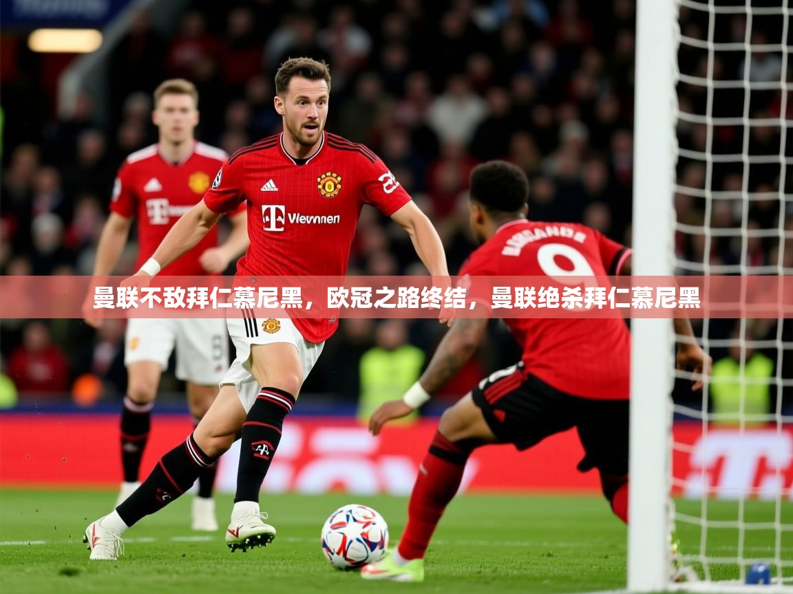 曼联不敌拜仁慕尼黑，欧冠之路终结，曼联绝杀拜仁慕尼黑