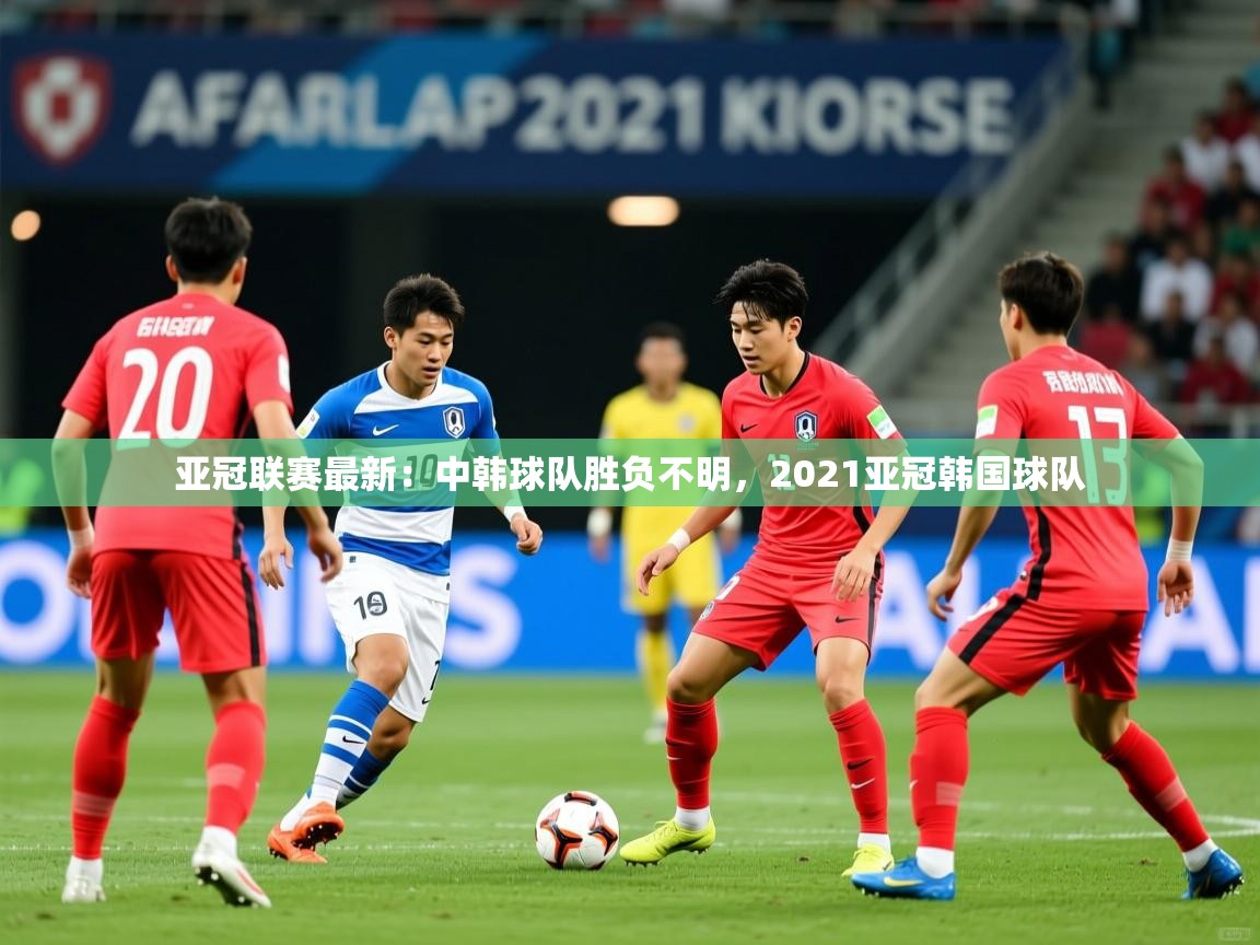 亚冠联赛最新：中韩球队胜负不明，2021亚冠韩国球队