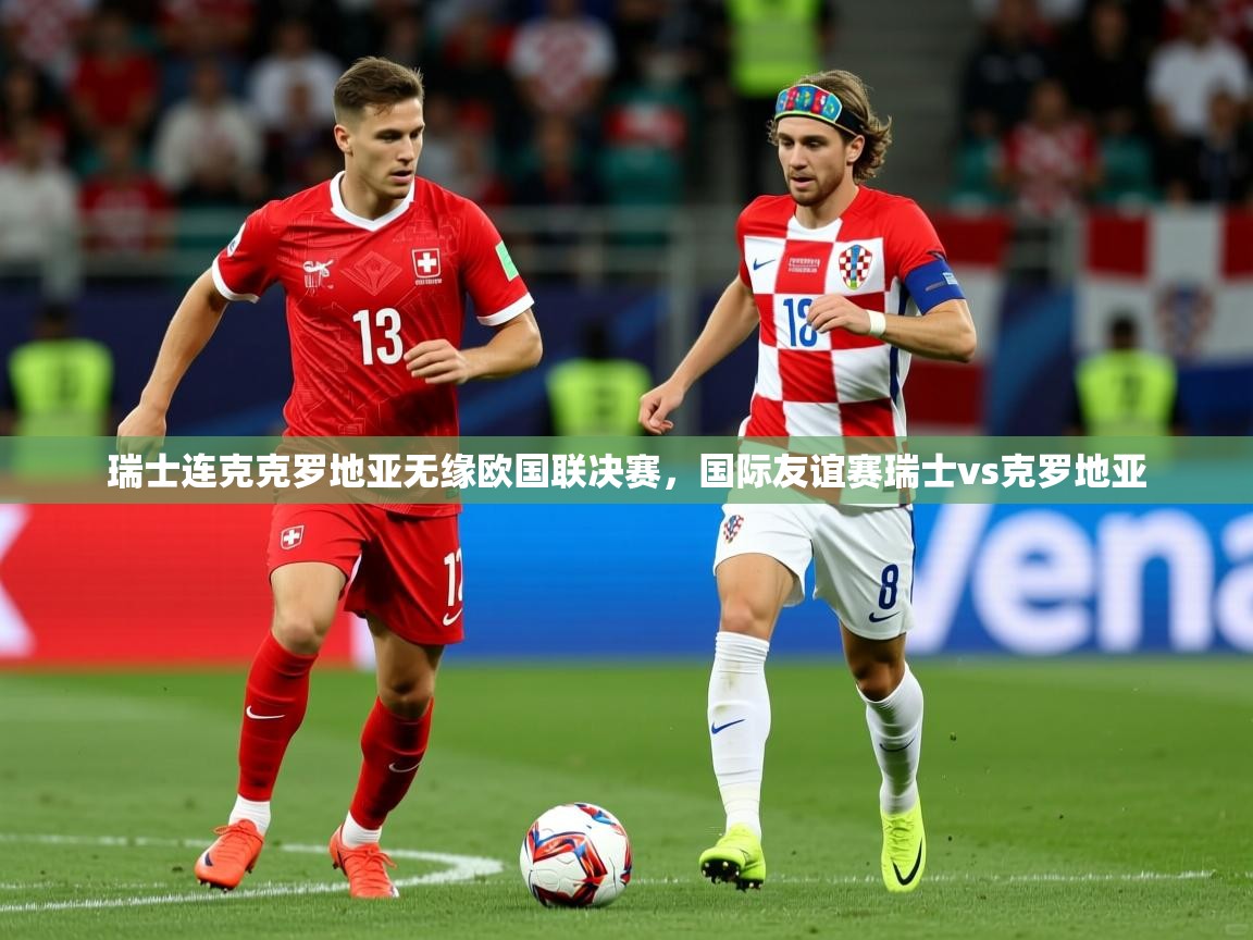 瑞士连克克罗地亚无缘欧国联决赛，国际友谊赛瑞士vs克罗地亚