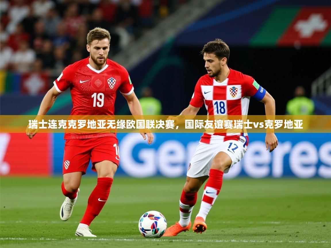 瑞士连克克罗地亚无缘欧国联决赛，国际友谊赛瑞士vs克罗地亚