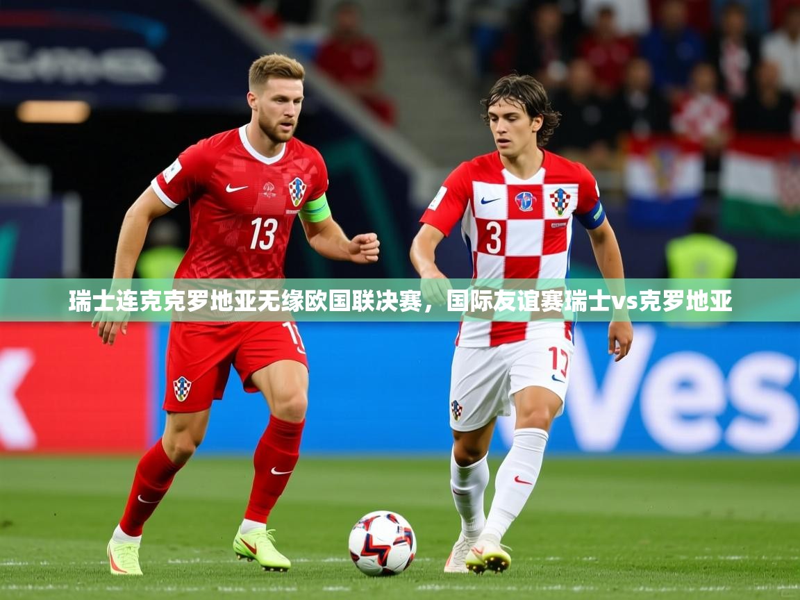 瑞士连克克罗地亚无缘欧国联决赛，国际友谊赛瑞士vs克罗地亚