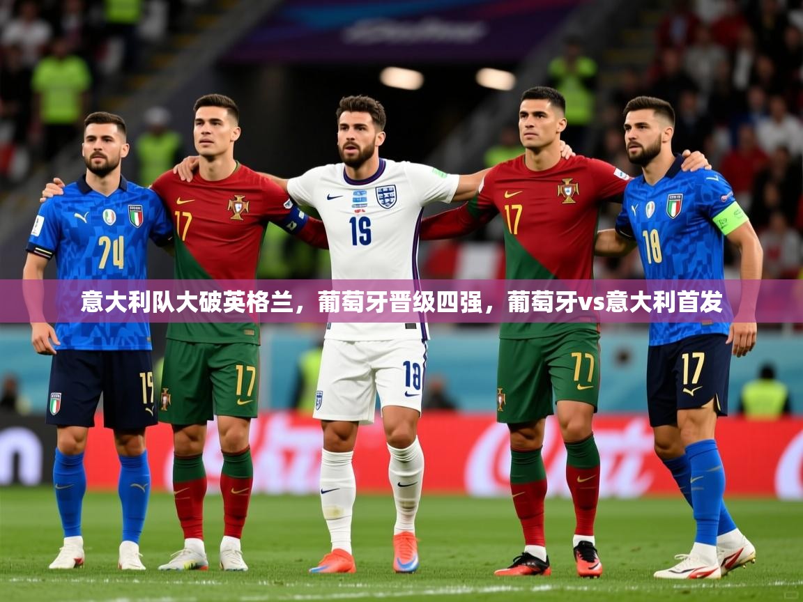 意大利队大破英格兰，葡萄牙晋级四强，葡萄牙vs意大利首发