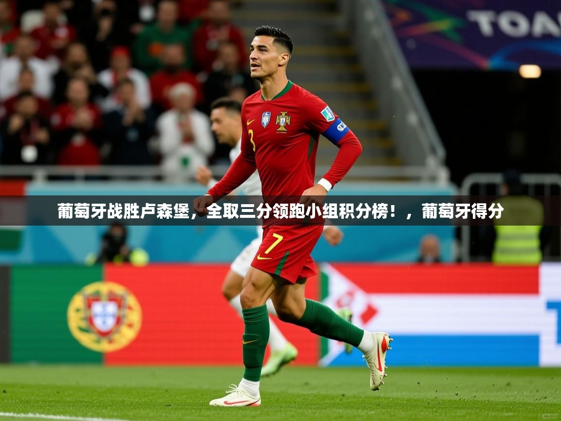 葡萄牙战胜卢森堡，全取三分领跑小组积分榜！，葡萄牙得分