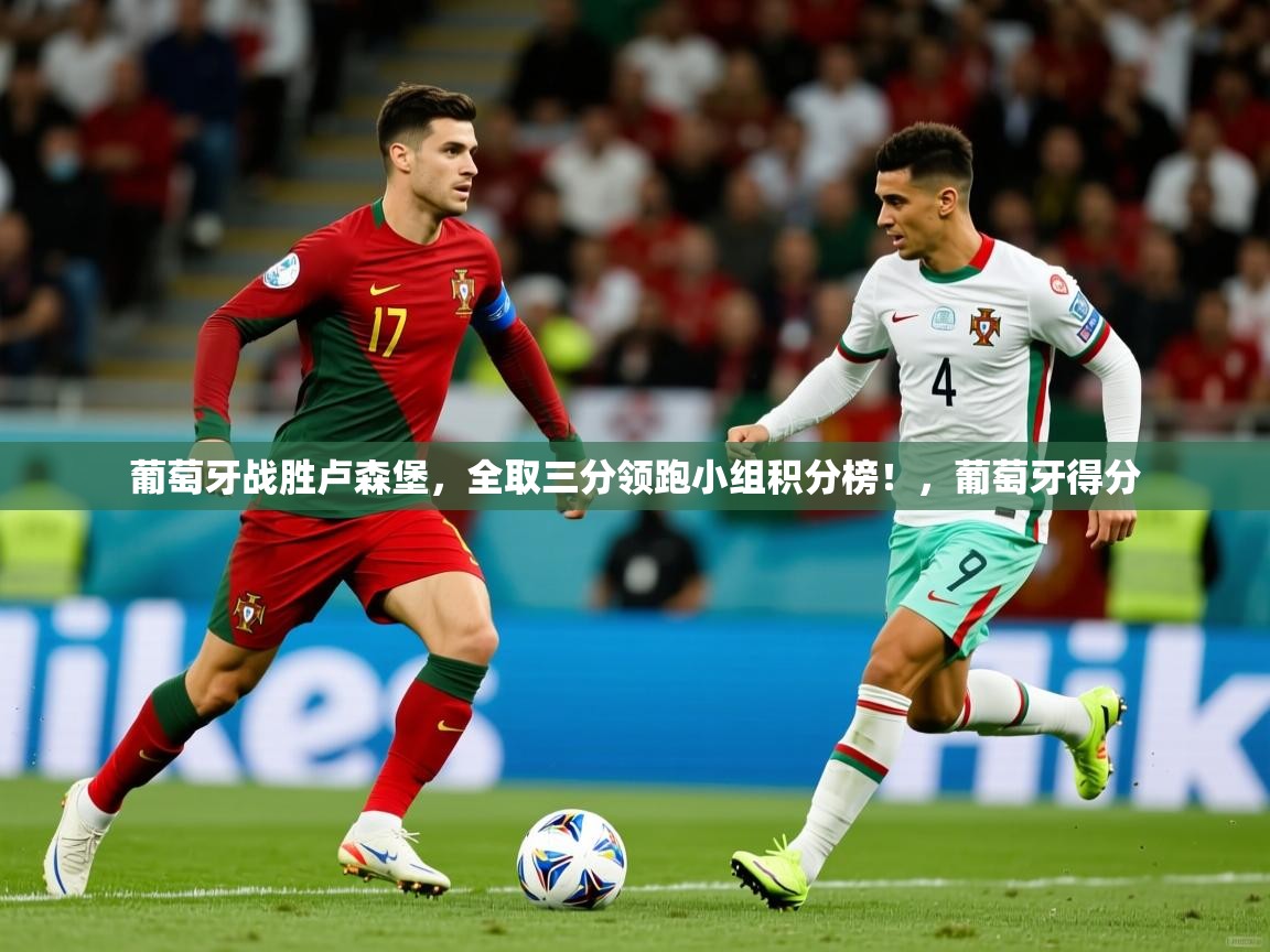 葡萄牙战胜卢森堡，全取三分领跑小组积分榜！，葡萄牙得分