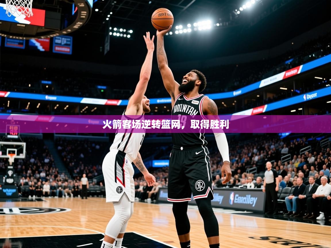 火箭客场逆转篮网,取得胜利 火箭客场逆转篮网,取得胜利