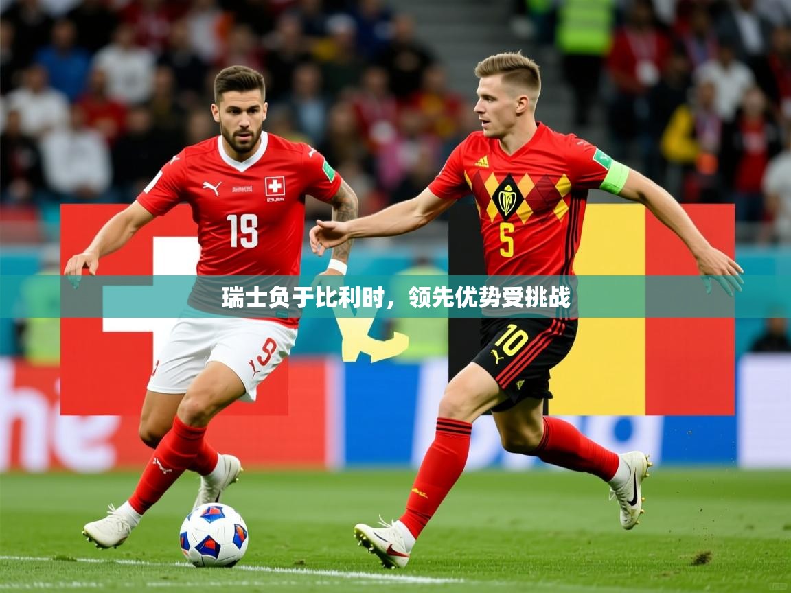 瑞士负于比利时,领先优势受挑战 瑞士负于比利时,领先优势受挑战