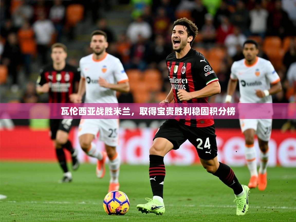 瓦伦西亚战胜米兰,取得宝贵胜利稳固积分榜 瓦伦西亚战胜米兰,取得宝贵胜利稳固积分榜