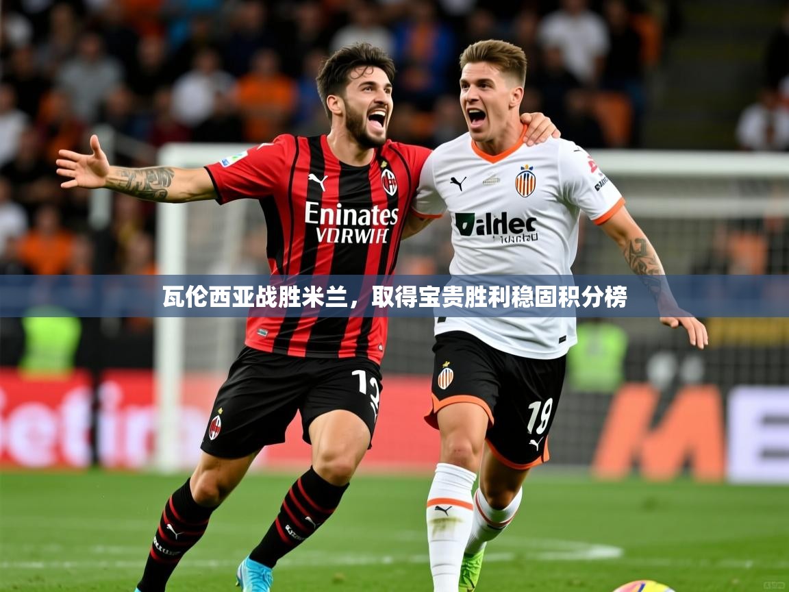 瓦伦西亚战胜米兰,取得宝贵胜利稳固积分榜 瓦伦西亚战胜米兰,取得宝贵胜利稳固积分榜