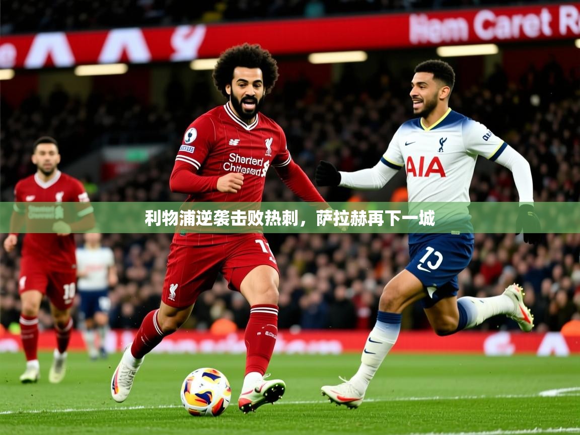 利物浦逆袭击败热刺,萨拉赫再下一城 利物浦逆袭击败热刺,萨拉赫再下一城