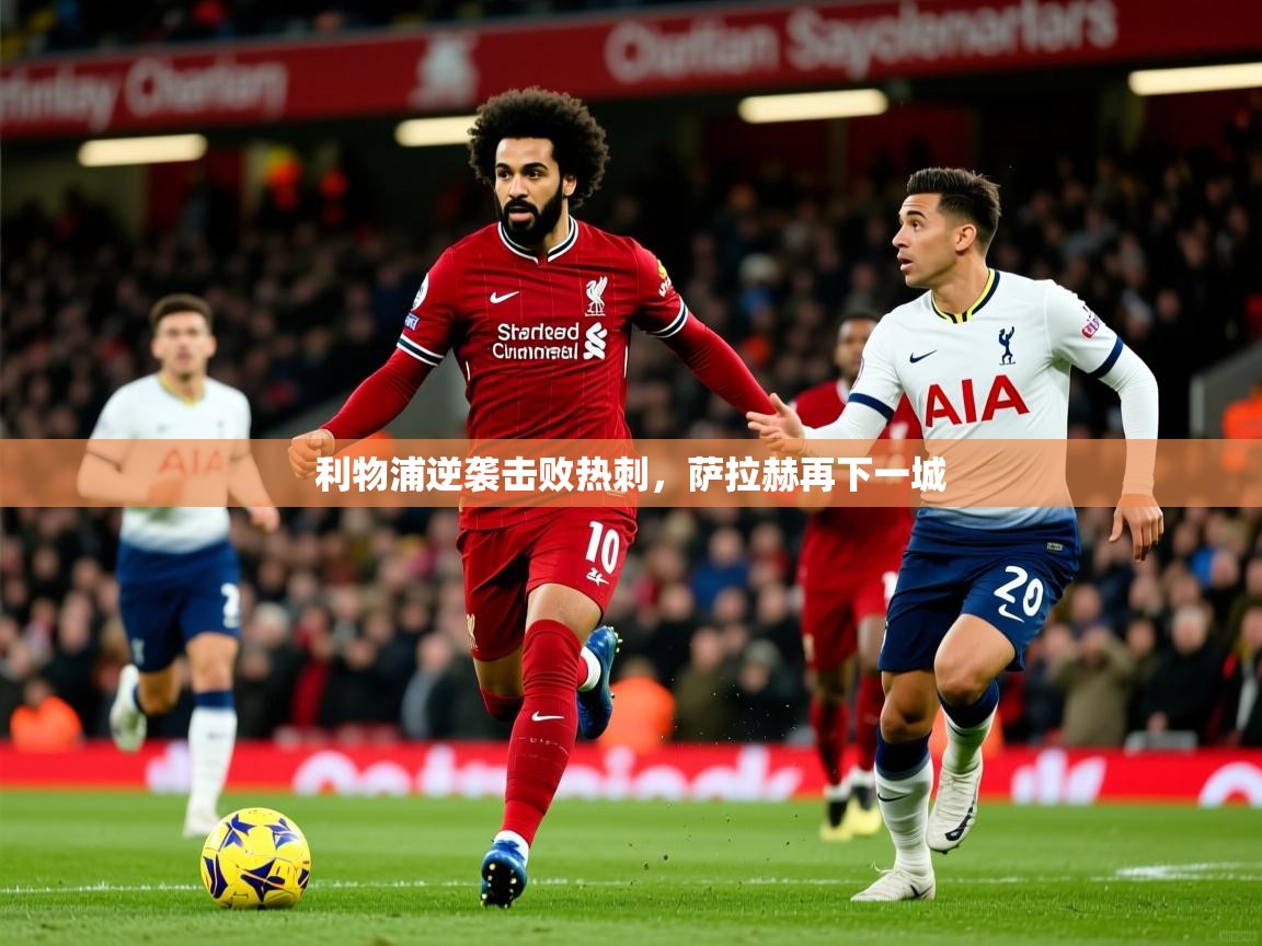 利物浦逆袭击败热刺,萨拉赫再下一城 利物浦逆袭击败热刺,萨拉赫再下一城
