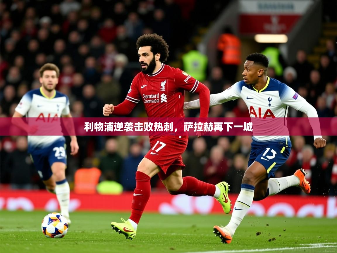 利物浦逆袭击败热刺,萨拉赫再下一城 利物浦逆袭击败热刺,萨拉赫再下一城