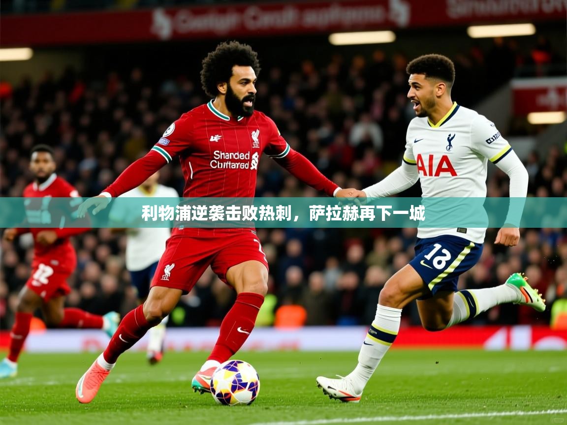 利物浦逆袭击败热刺,萨拉赫再下一城 利物浦逆袭击败热刺,萨拉赫再下一城